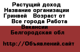 Растущий доход › Название организации ­ Гринвей › Возраст от ­ 18 - Все города Работа » Вакансии   . Белгородская обл.